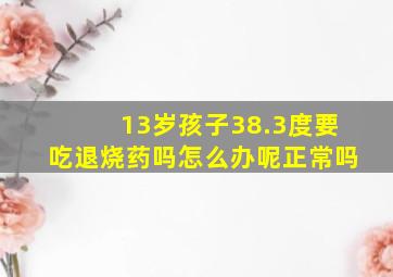 13岁孩子38.3度要吃退烧药吗怎么办呢正常吗