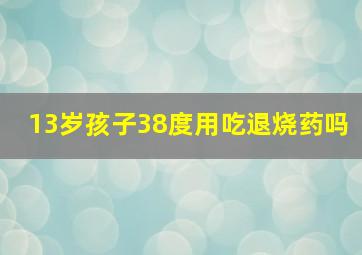 13岁孩子38度用吃退烧药吗