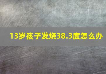 13岁孩子发烧38.3度怎么办