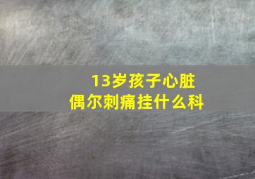 13岁孩子心脏偶尔刺痛挂什么科