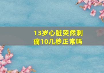 13岁心脏突然刺痛10几秒正常吗