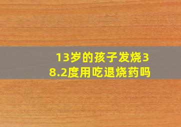 13岁的孩子发烧38.2度用吃退烧药吗