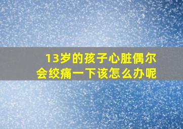 13岁的孩子心脏偶尔会绞痛一下该怎么办呢