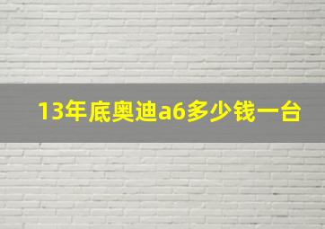 13年底奥迪a6多少钱一台