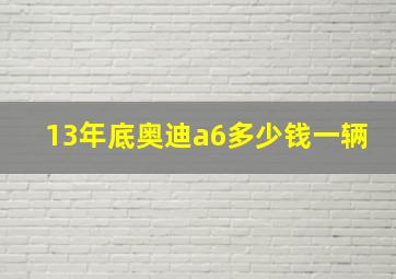 13年底奥迪a6多少钱一辆