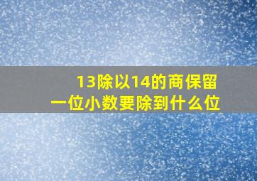 13除以14的商保留一位小数要除到什么位