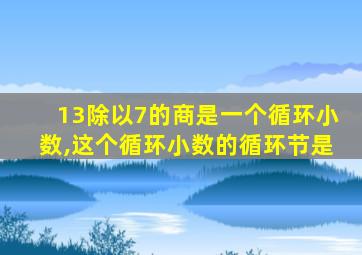 13除以7的商是一个循环小数,这个循环小数的循环节是