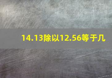 14.13除以12.56等于几