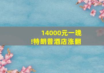 14000元一晚!特朗普酒店涨翻