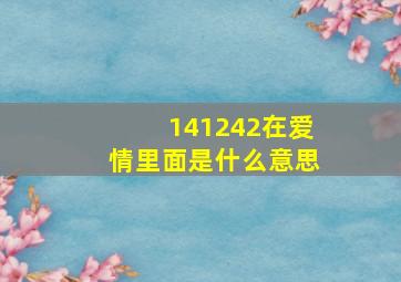 141242在爱情里面是什么意思