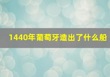 1440年葡萄牙造出了什么船