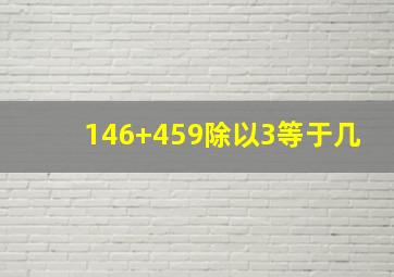 146+459除以3等于几