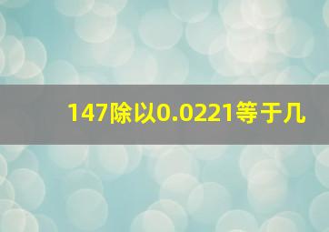 147除以0.0221等于几