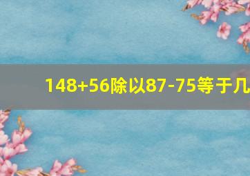 148+56除以87-75等于几