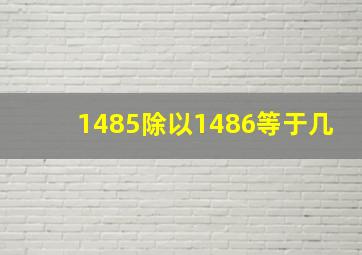 1485除以1486等于几