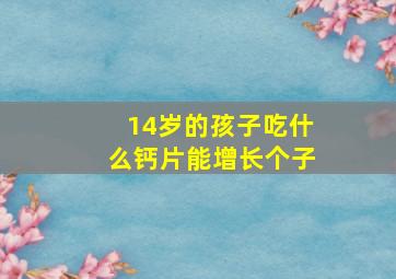 14岁的孩子吃什么钙片能增长个子