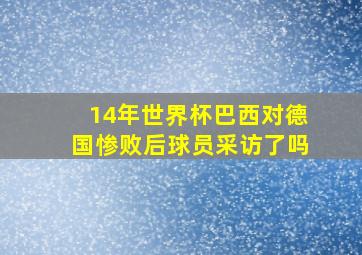 14年世界杯巴西对德国惨败后球员采访了吗