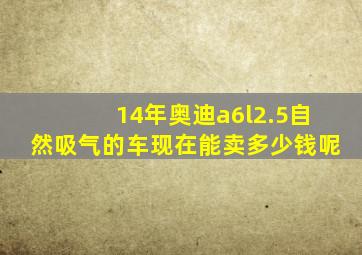 14年奥迪a6l2.5自然吸气的车现在能卖多少钱呢