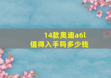 14款奥迪a6l值得入手吗多少钱