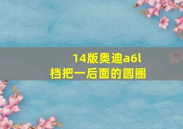 14版奥迪a6l档把一后面的圆圈