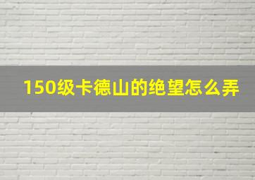 150级卡德山的绝望怎么弄