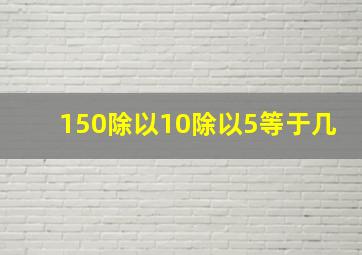 150除以10除以5等于几