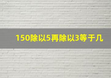 150除以5再除以3等于几