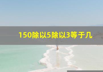 150除以5除以3等于几