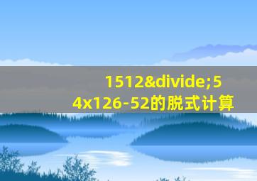 1512÷54x126-52的脱式计算