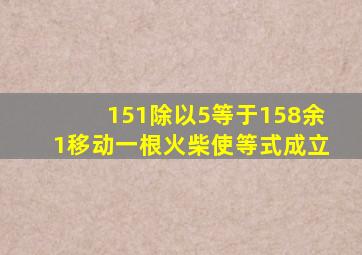 151除以5等于158余1移动一根火柴使等式成立