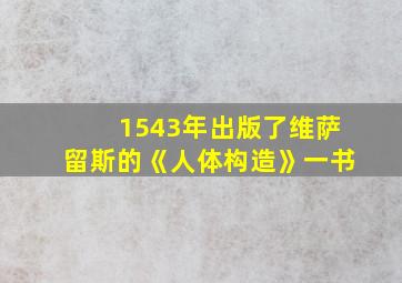 1543年出版了维萨留斯的《人体构造》一书