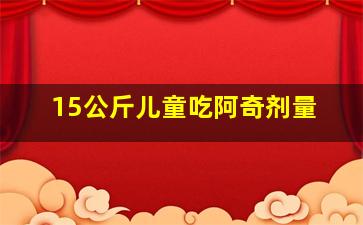 15公斤儿童吃阿奇剂量