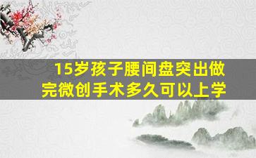 15岁孩子腰间盘突出做完微创手术多久可以上学