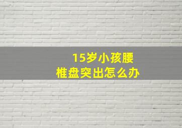 15岁小孩腰椎盘突出怎么办