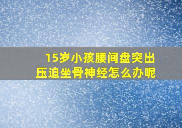 15岁小孩腰间盘突出压迫坐骨神经怎么办呢