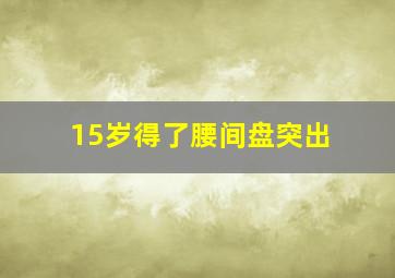 15岁得了腰间盘突出