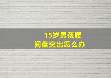 15岁男孩腰间盘突出怎么办