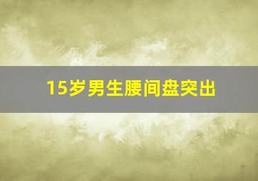 15岁男生腰间盘突出