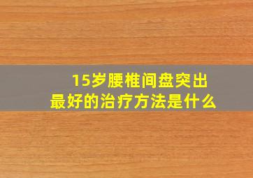 15岁腰椎间盘突出最好的治疗方法是什么