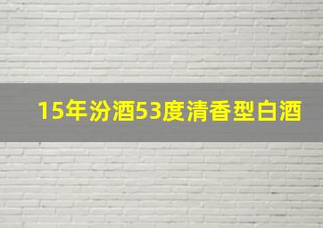 15年汾酒53度清香型白酒