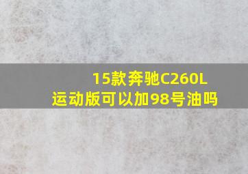 15款奔驰C260L运动版可以加98号油吗