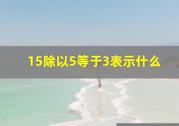 15除以5等于3表示什么