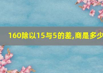 160除以15与5的差,商是多少