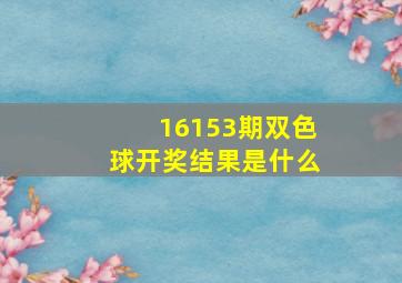 16153期双色球开奖结果是什么