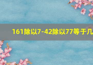 161除以7-42除以77等于几