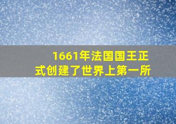 1661年法国国王正式创建了世界上第一所