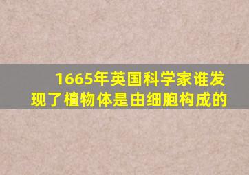 1665年英国科学家谁发现了植物体是由细胞构成的