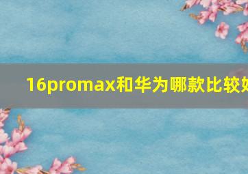 16promax和华为哪款比较好