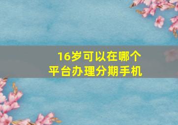 16岁可以在哪个平台办理分期手机