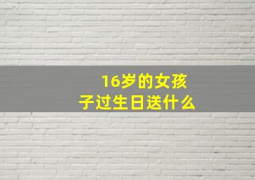 16岁的女孩子过生日送什么